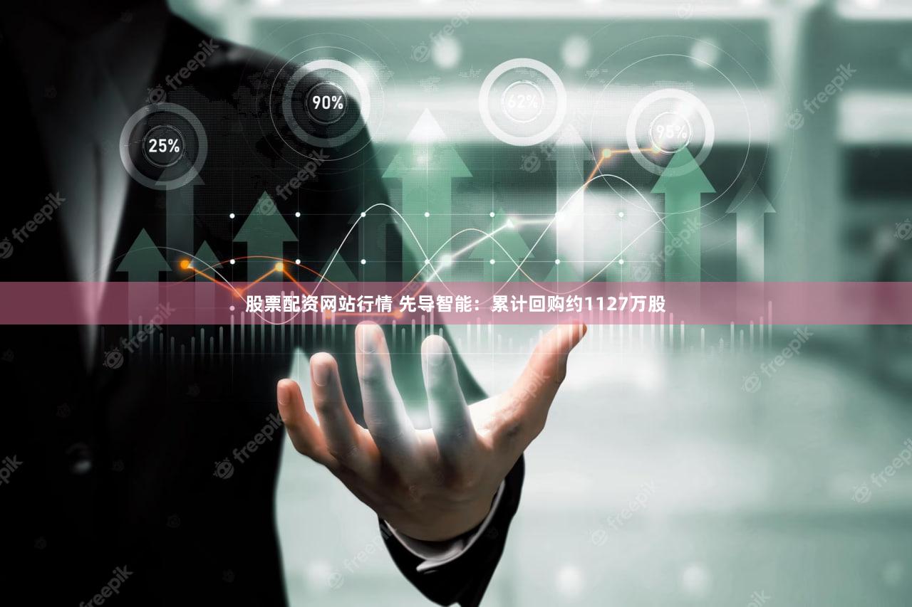 股票配资网站行情 先导智能：累计回购约1127万股