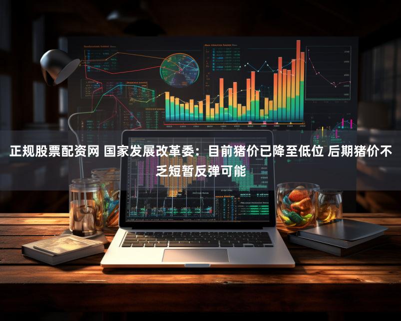 正规股票配资网 国家发展改革委：目前猪价已降至低位 后期猪价不乏短暂反弹可能