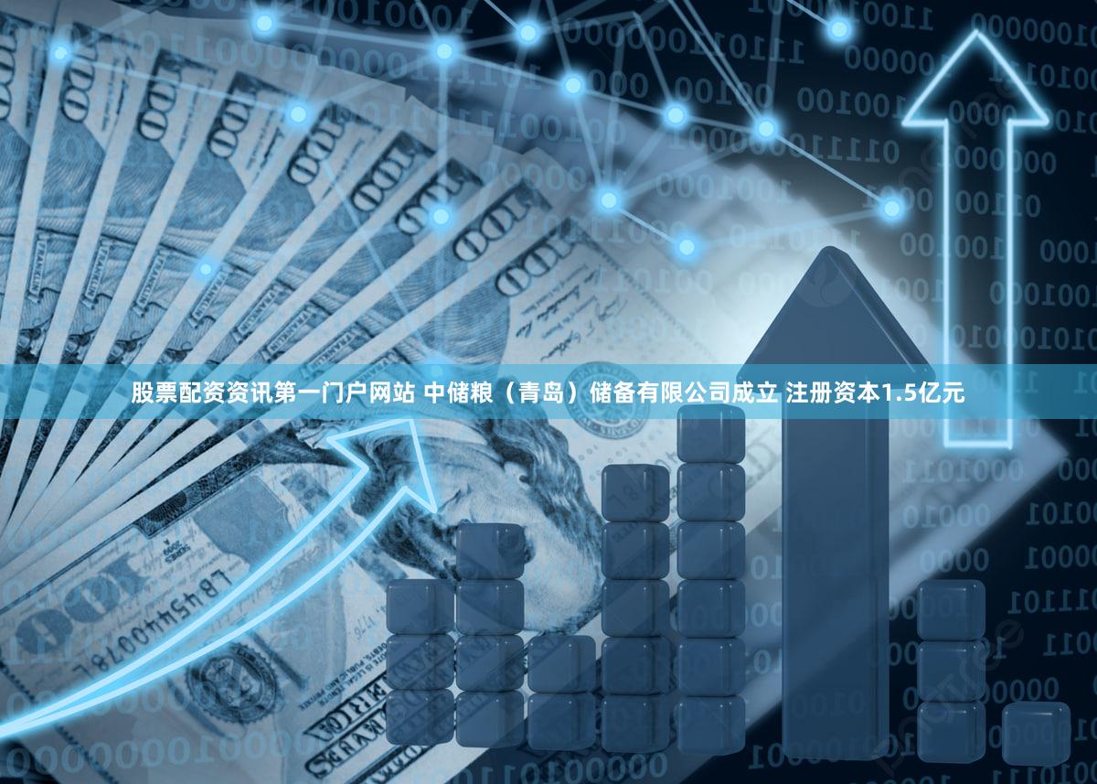 股票配资资讯第一门户网站 中储粮（青岛）储备有限公司成立 注册资本1.5亿元