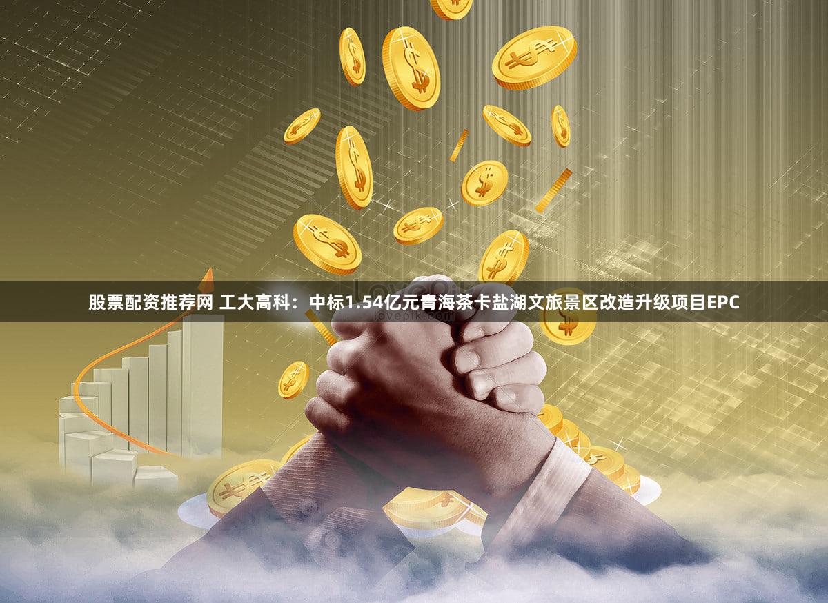 股票配资推荐网 工大高科：中标1.54亿元青海茶卡盐湖文旅景区改造升级项目EPC