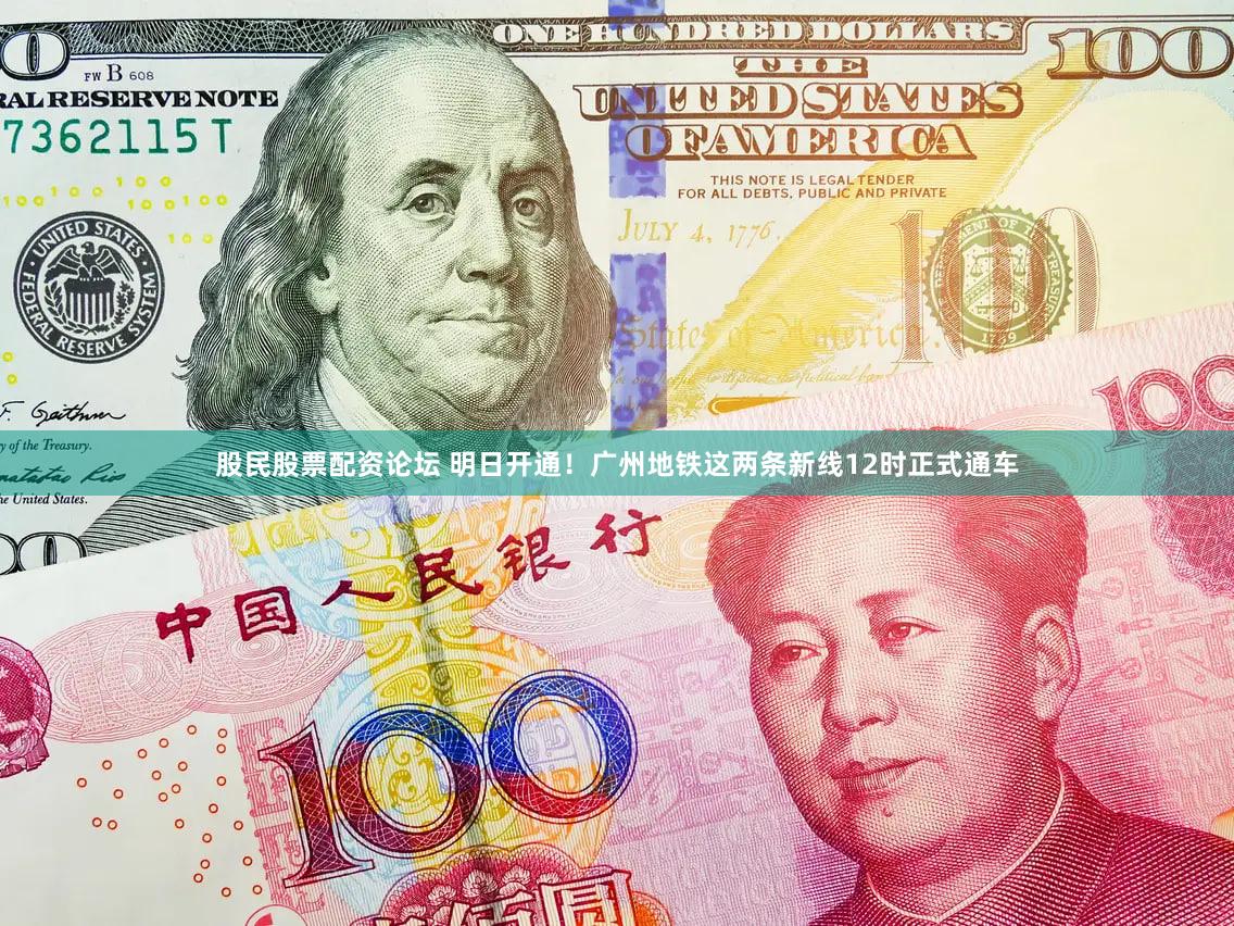 股民股票配资论坛 明日开通！广州地铁这两条新线12时正式通车