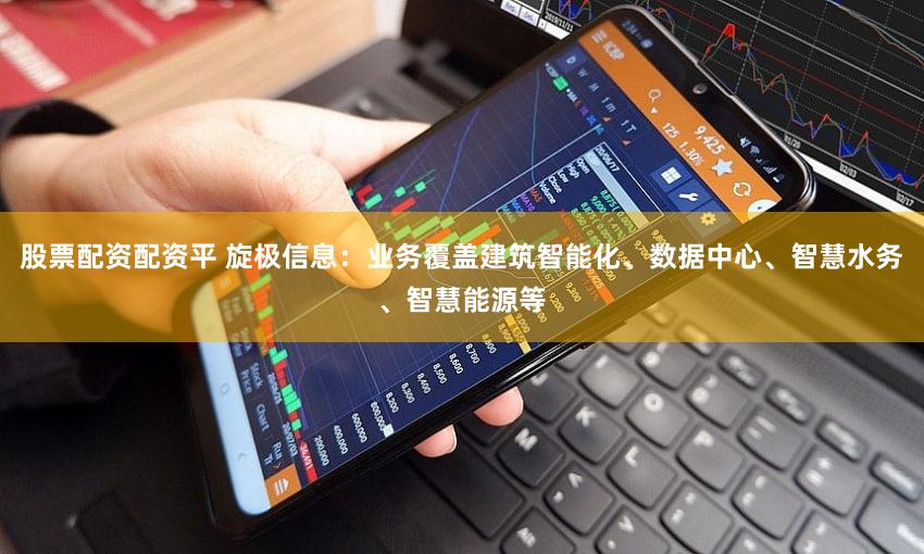 股票配资配资平 旋极信息：业务覆盖建筑智能化、数据中心、智慧水务、智慧能源等