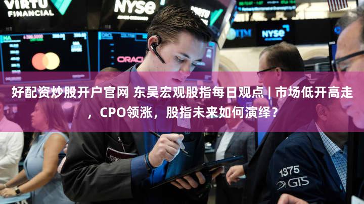 好配资炒股开户官网 东吴宏观股指每日观点 | 市场低开高走，CPO领涨，股指未来如何演绎？