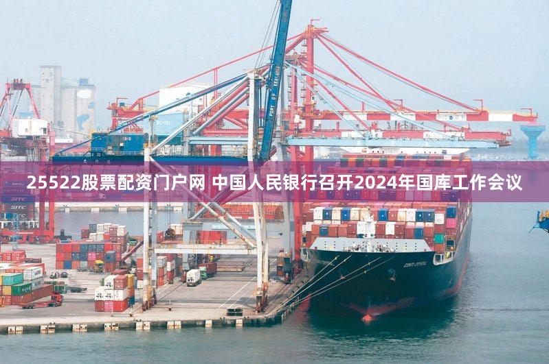 25522股票配资门户网 中国人民银行召开2024年国库工作会议