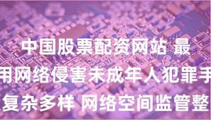 中国股票配资网站 最高检：利用网络侵害未成年人犯罪手段复杂多样 网络空间监管整治形势依然严峻