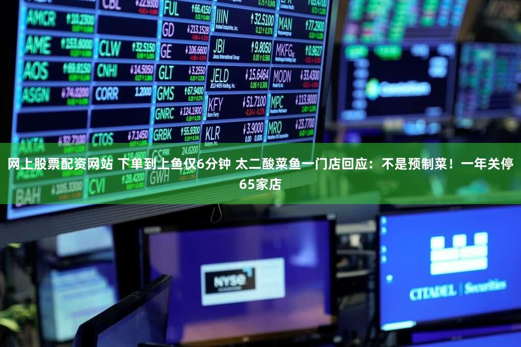 网上股票配资网站 下单到上鱼仅6分钟 太二酸菜鱼一门店回应：不是预制菜！一年关停65家店