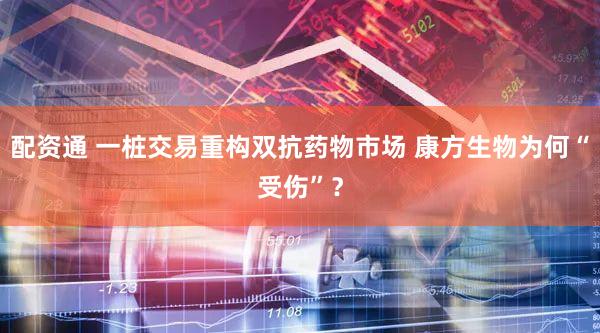 配资通 一桩交易重构双抗药物市场 康方生物为何“受伤”？