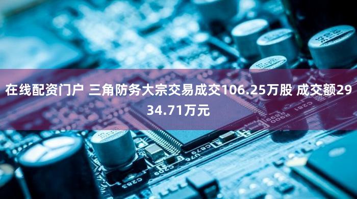 在线配资门户 三角防务大宗交易成交106.25万股 成交额2934.71万元