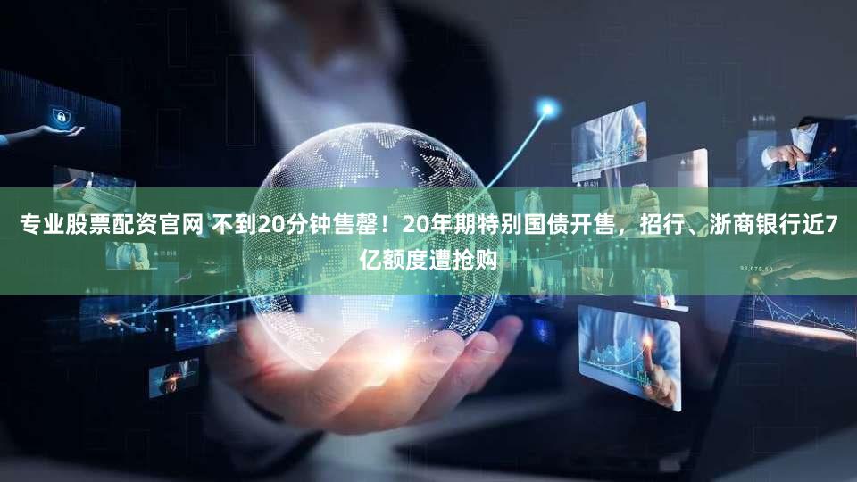 专业股票配资官网 不到20分钟售罄！20年期特别国债开售，招行、浙商银行近7亿额度遭抢购