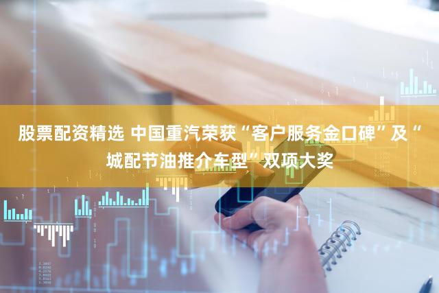 股票配资精选 中国重汽荣获“客户服务金口碑”及“城配节油推介车型”双项大奖