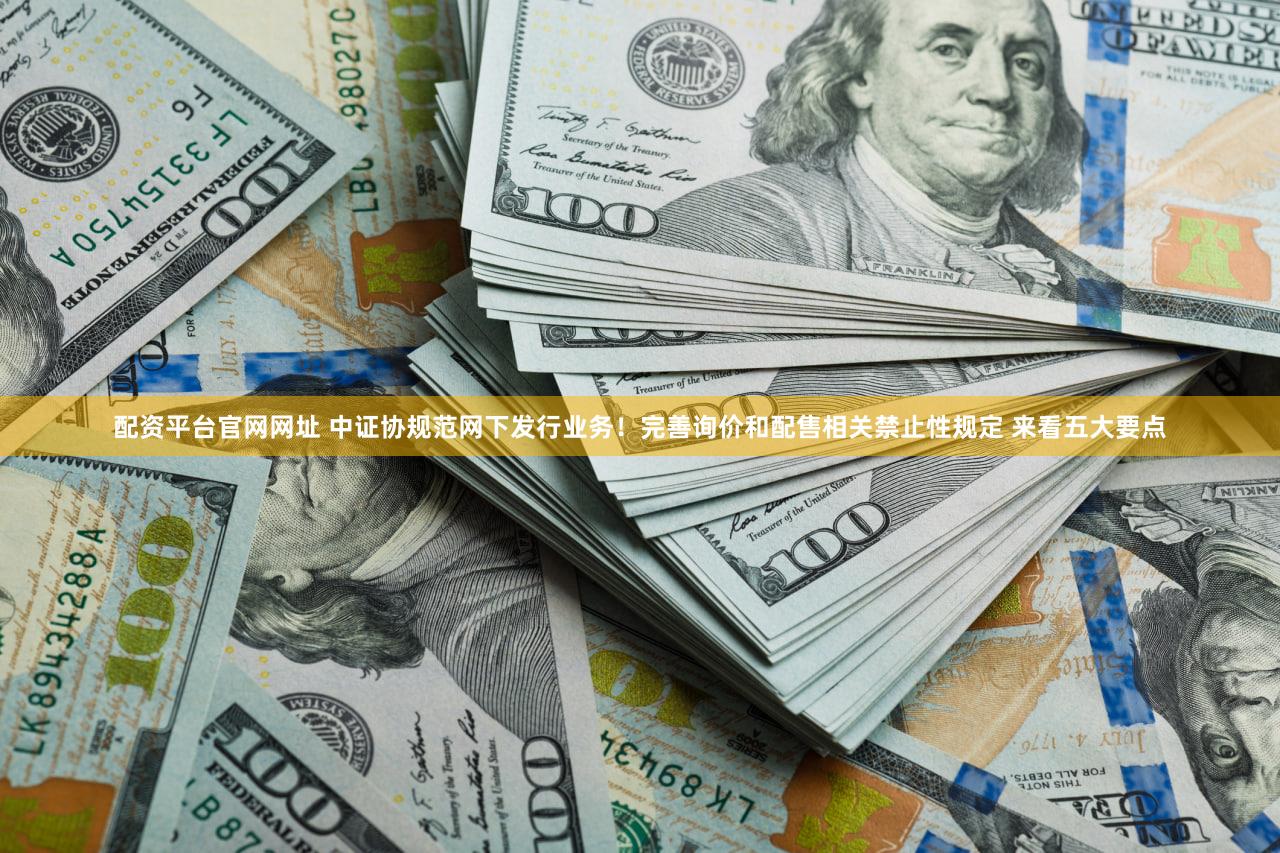 配资平台官网网址 中证协规范网下发行业务！完善询价和配售相关禁止性规定 来看五大要点