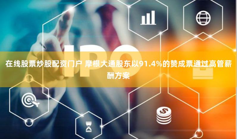 在线股票炒股配资门户 摩根大通股东以91.4%的赞成票通过高管薪酬方案