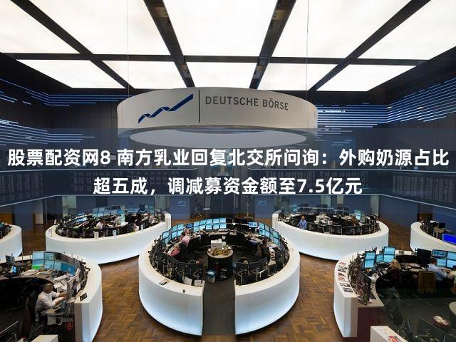 股票配资网8 南方乳业回复北交所问询：外购奶源占比超五成，调减募资金额至7.5亿元