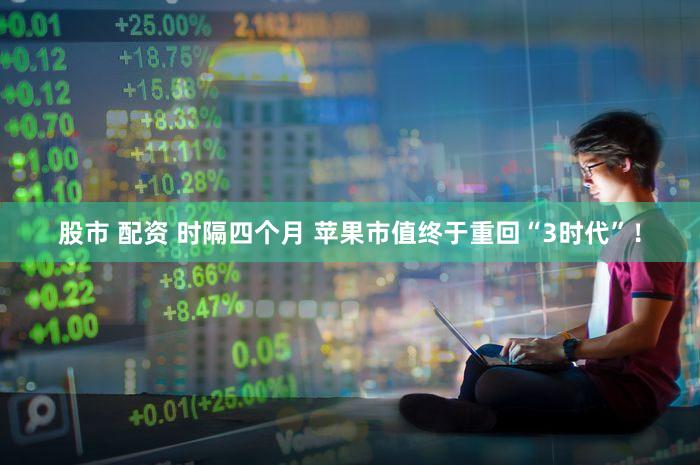 股市 配资 时隔四个月 苹果市值终于重回“3时代”！