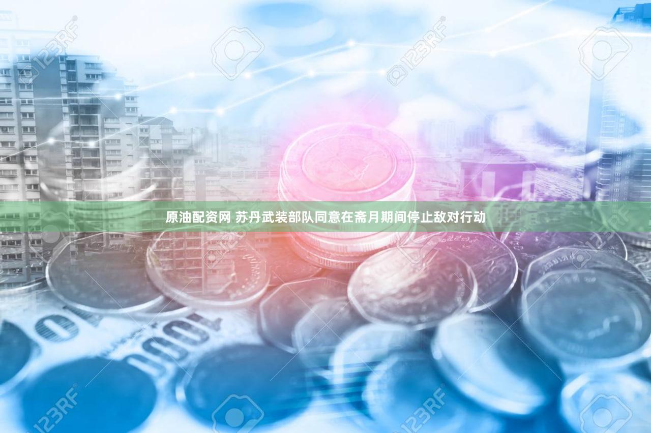 原油配资网 苏丹武装部队同意在斋月期间停止敌对行动