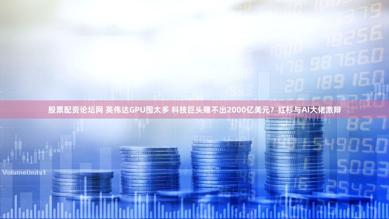 股票配资论坛网 英伟达GPU囤太多 科技巨头赚不出2000亿美元？红杉与AI大佬激辩