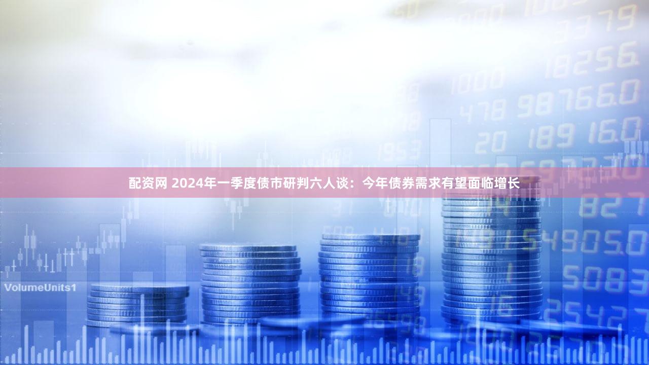 配资网 2024年一季度债市研判六人谈：今年债券需求有望面临增长