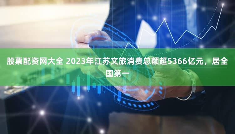 股票配资网大全 2023年江苏文旅消费总额超5366亿元，居全国第一