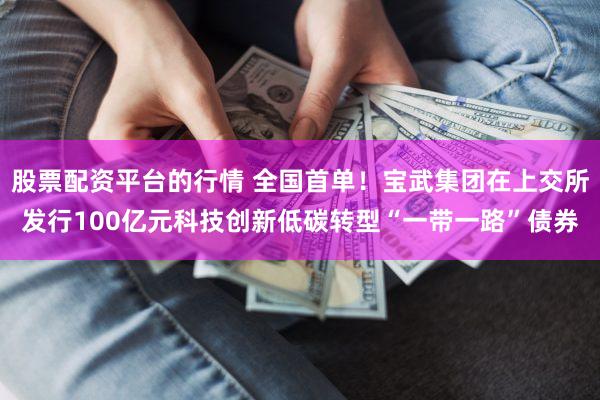股票配资平台的行情 全国首单！宝武集团在上交所发行100亿元科技创新低碳转型“一带一路”债券