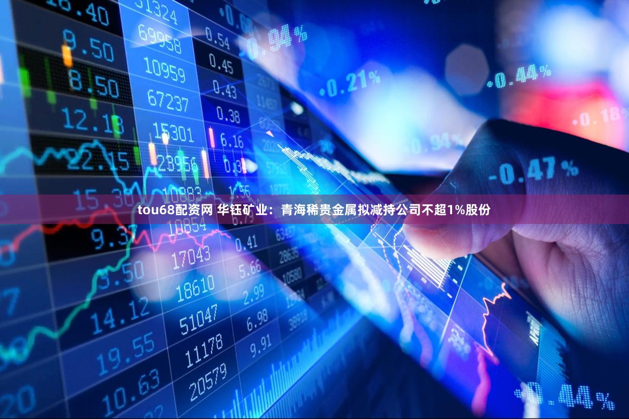 tou68配资网 华钰矿业：青海稀贵金属拟减持公司不超1%股份