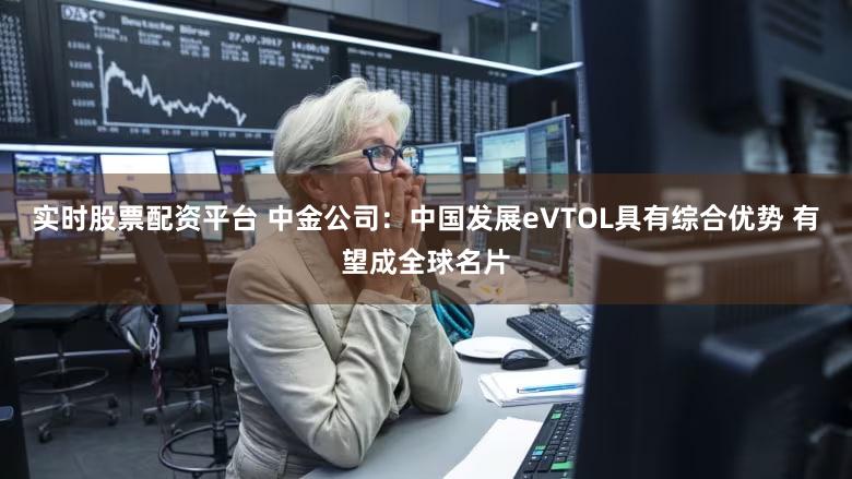 实时股票配资平台 中金公司：中国发展eVTOL具有综合优势 有望成全球名片