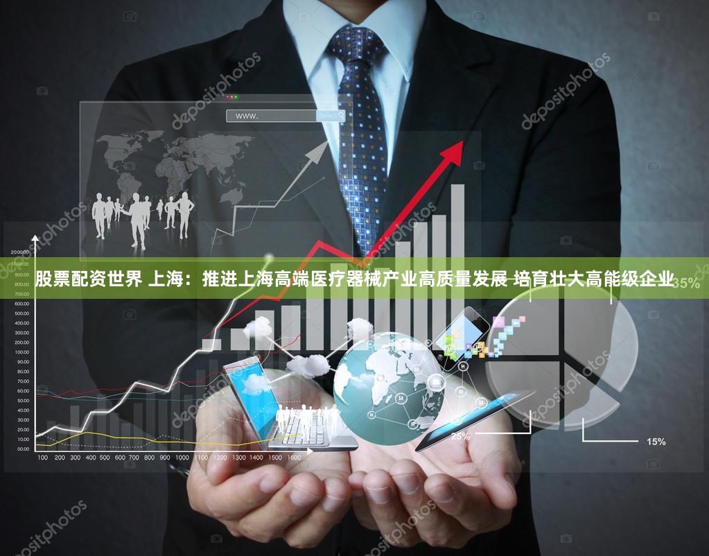 股票配资世界 上海：推进上海高端医疗器械产业高质量发展 培育壮大高能级企业