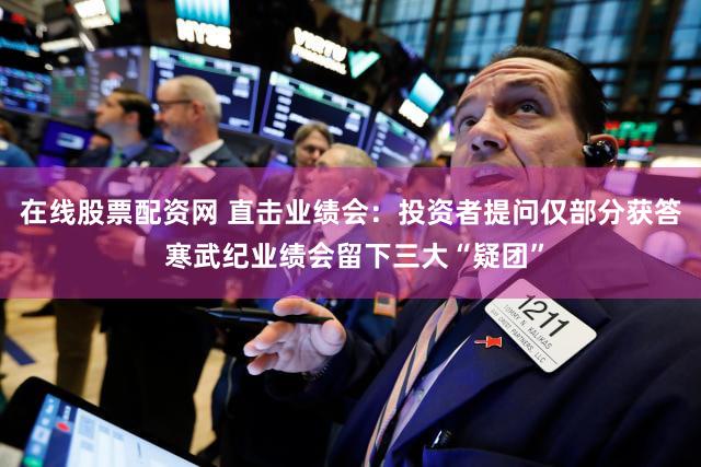 在线股票配资网 直击业绩会：投资者提问仅部分获答 寒武纪业绩会留下三大“疑团”