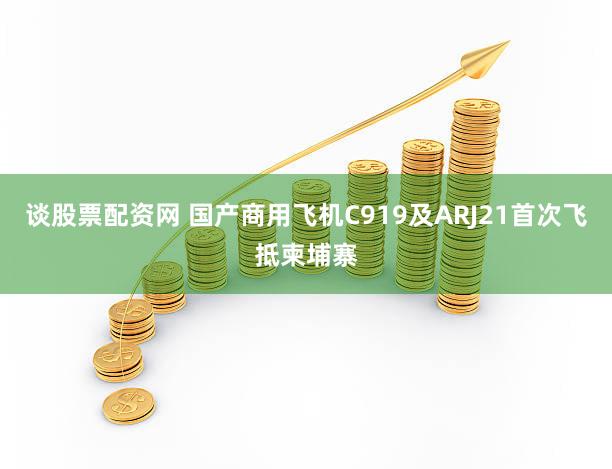 谈股票配资网 国产商用飞机C919及ARJ21首次飞抵柬埔寨