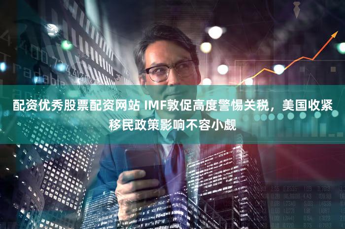 配资优秀股票配资网站 IMF敦促高度警惕关税，美国收紧移民政策影响不容小觑