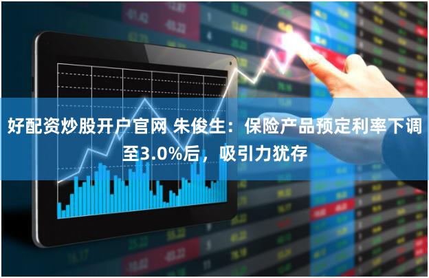 好配资炒股开户官网 朱俊生：保险产品预定利率下调至3.0%后，吸引力犹存