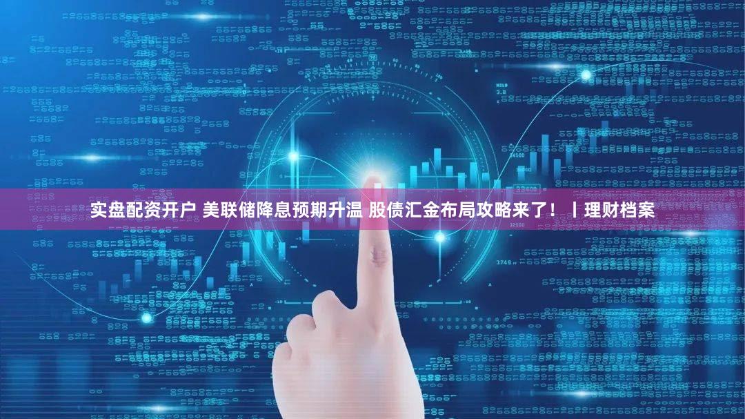 实盘配资开户 美联储降息预期升温 股债汇金布局攻略来了！丨理财档案