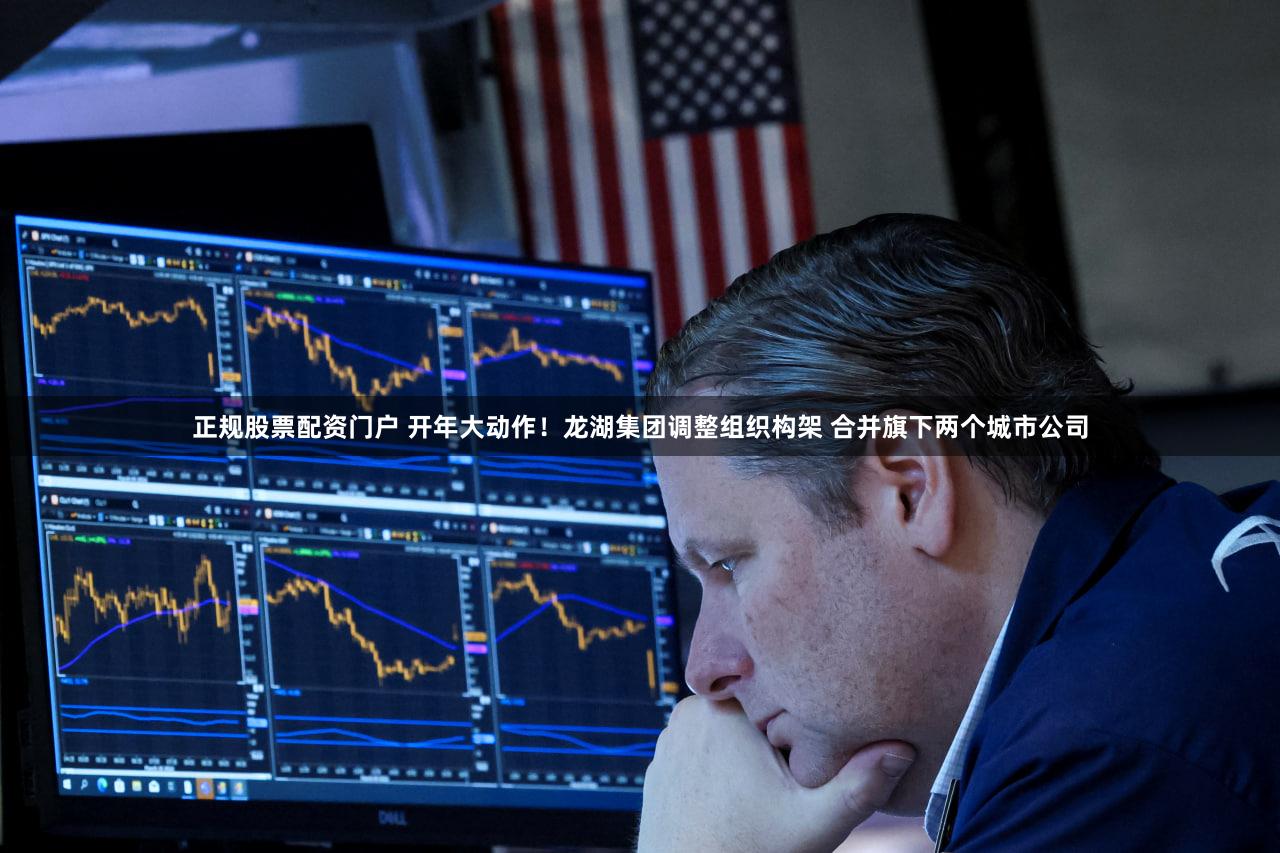 正规股票配资门户 开年大动作！龙湖集团调整组织构架 合并旗下两个城市公司