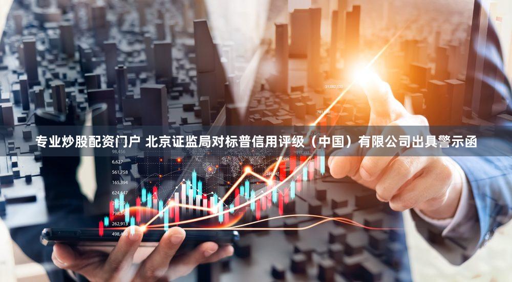 专业炒股配资门户 北京证监局对标普信用评级（中国）有限公司出具警示函