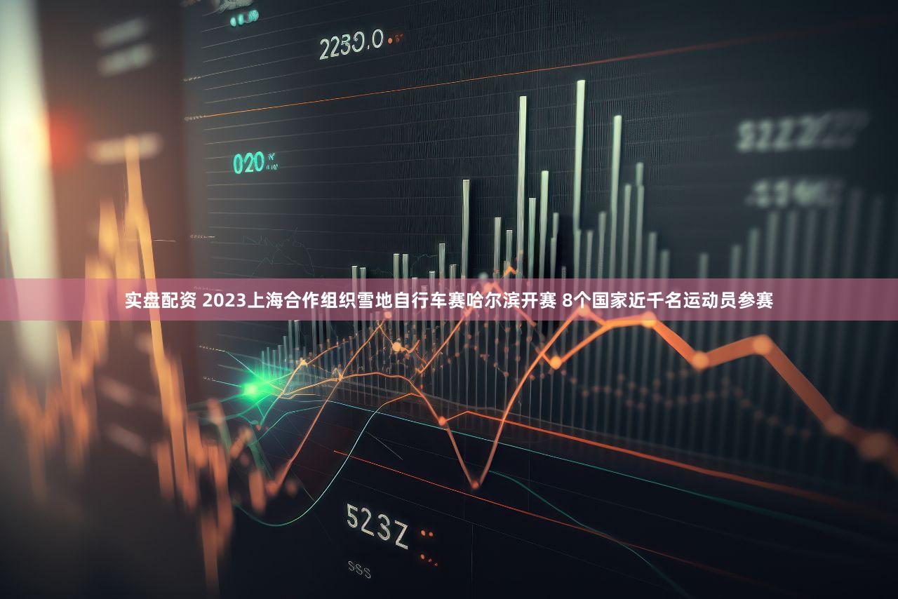 实盘配资 2023上海合作组织雪地自行车赛哈尔滨开赛 8个国家近千名运动员参赛
