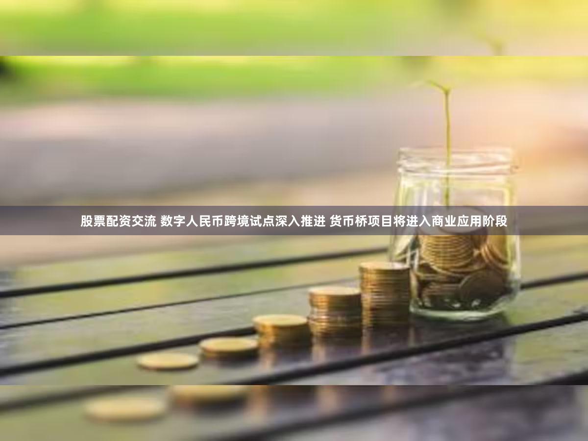 股票配资交流 数字人民币跨境试点深入推进 货币桥项目将进入商业应用阶段