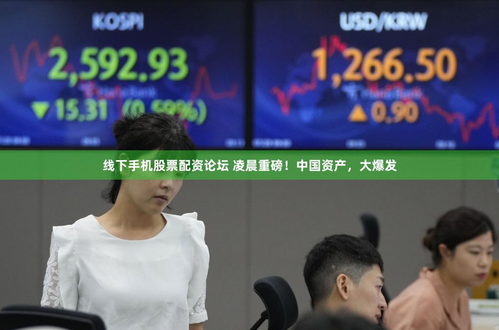 线下手机股票配资论坛 凌晨重磅！中国资产，大爆发