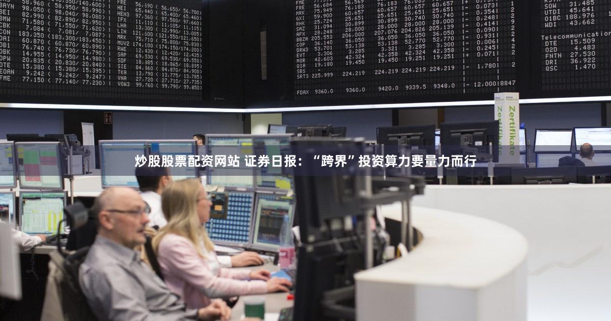 炒股股票配资网站 证券日报：“跨界”投资算力要量力而行