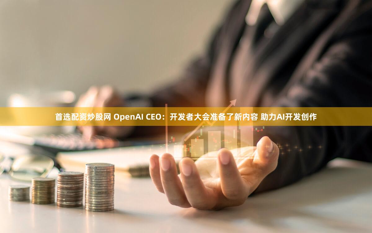 首选配资炒股网 OpenAI CEO：开发者大会准备了新内容 助力AI开发创作