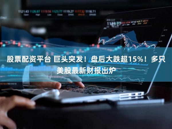 股票配资平台 巨头突发！盘后大跌超15%！多只美股最新财报出炉