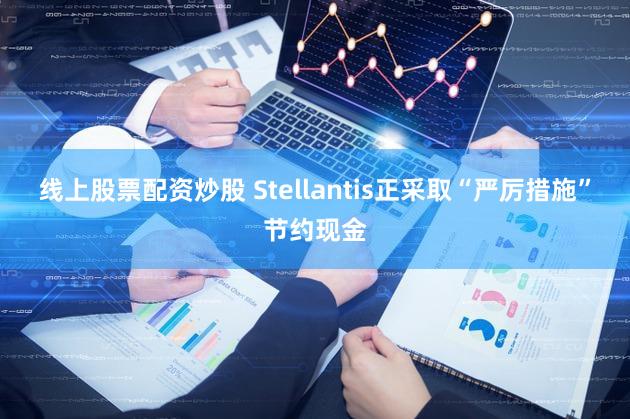 线上股票配资炒股 Stellantis正采取“严厉措施”节约现金