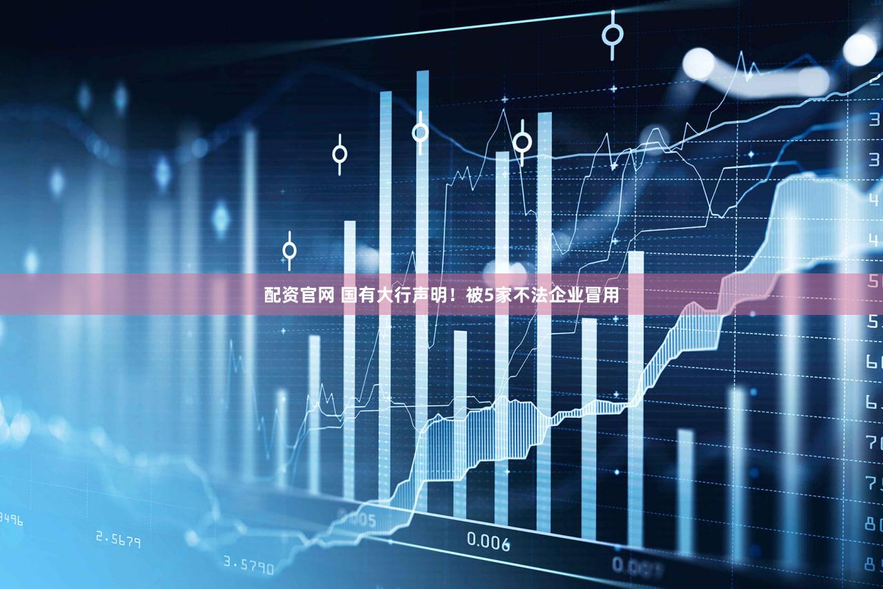 配资官网 国有大行声明！被5家不法企业冒用