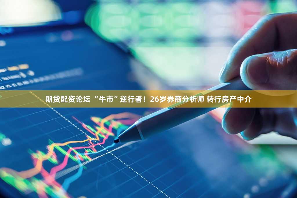 期货配资论坛 “牛市”逆行者！26岁券商分析师 转行房产中介