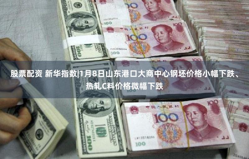 股票配资 新华指数|1月8日山东港口大商中心钢坯价格小幅下跌、热轧C料价格微幅下跌