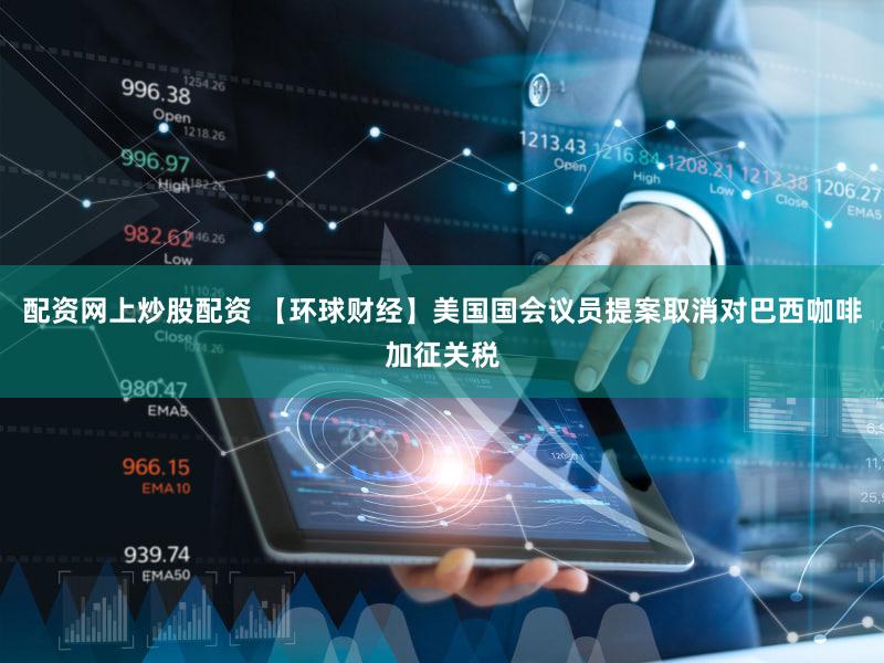 配资网上炒股配资 【环球财经】美国国会议员提案取消对巴西咖啡加征关税
