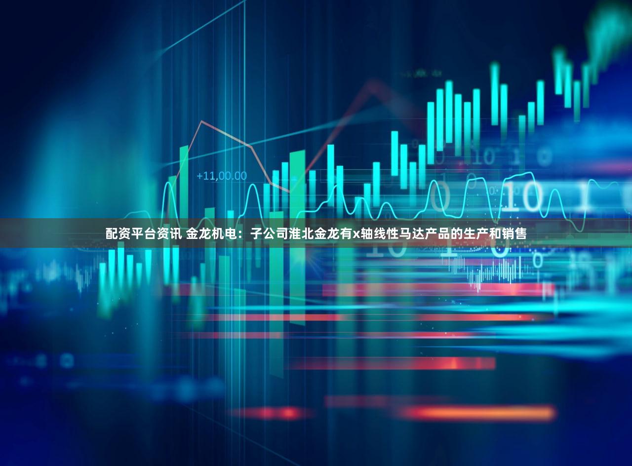 配资平台资讯 金龙机电：子公司淮北金龙有x轴线性马达产品的生产和销售