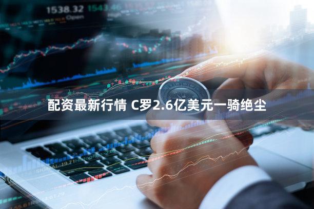 配资最新行情 C罗2.6亿美元一骑绝尘