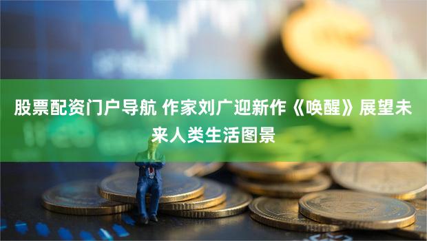 股票配资门户导航 作家刘广迎新作《唤醒》展望未来人类生活图景