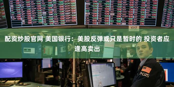 配资炒股官网 美国银行：美股反弹或只是暂时的 投资者应逢高卖出