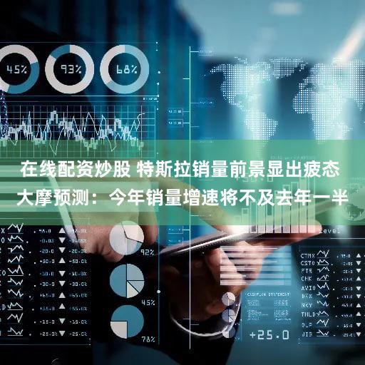 在线配资炒股 特斯拉销量前景显出疲态 大摩预测:今年销量增速将不及去年一半