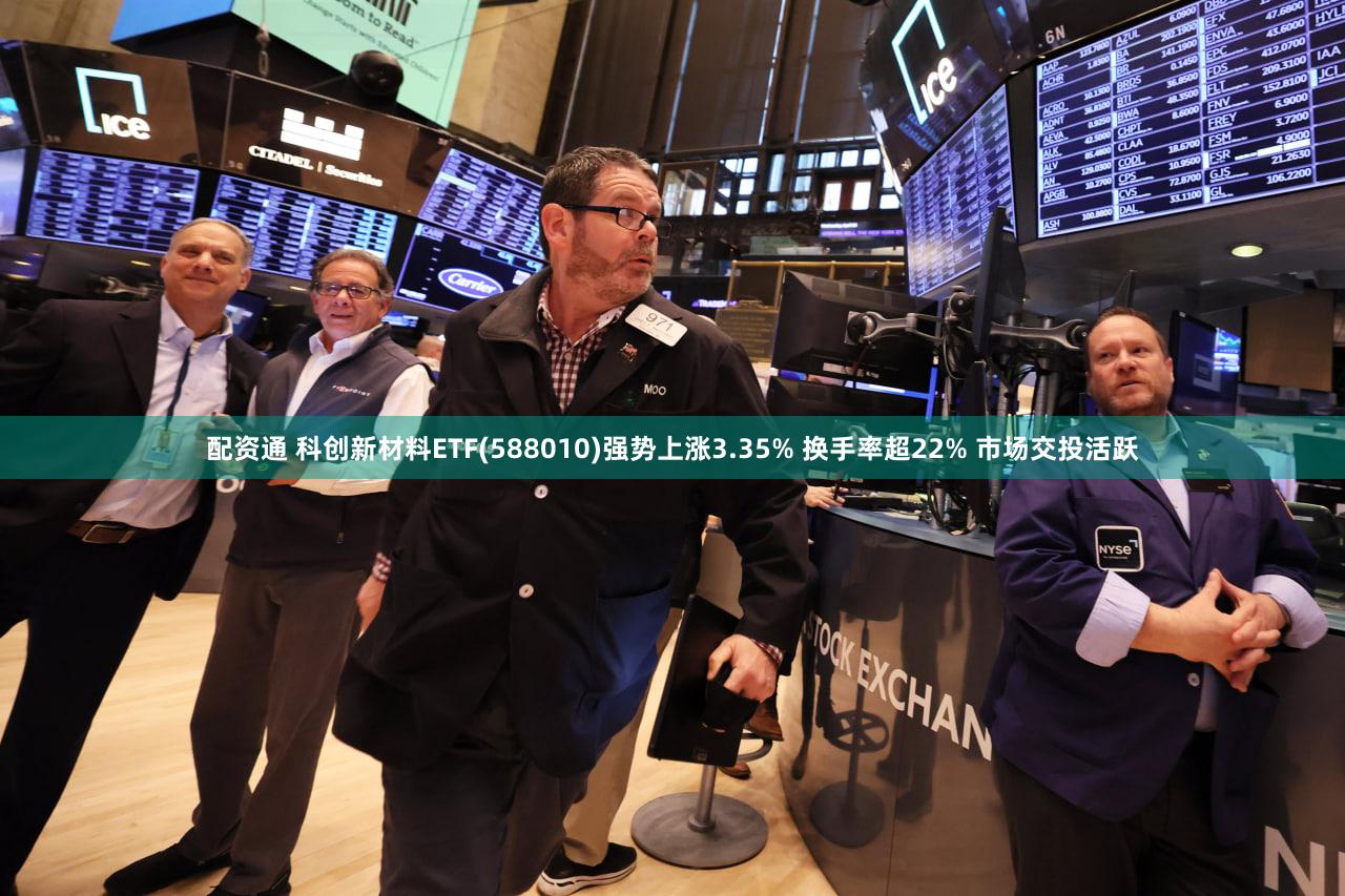 配资通 科创新材料ETF(588010)强势上涨3.35% 换手率超22% 市场交投活跃